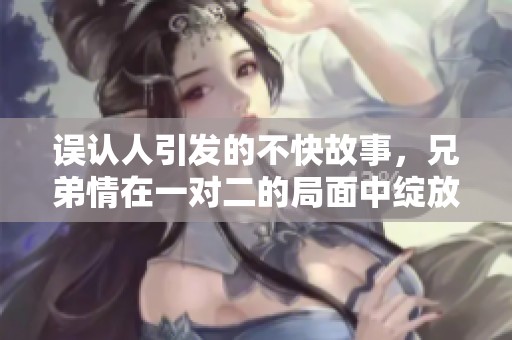误认人引发的不快故事，兄弟情在一对二的局面中绽放