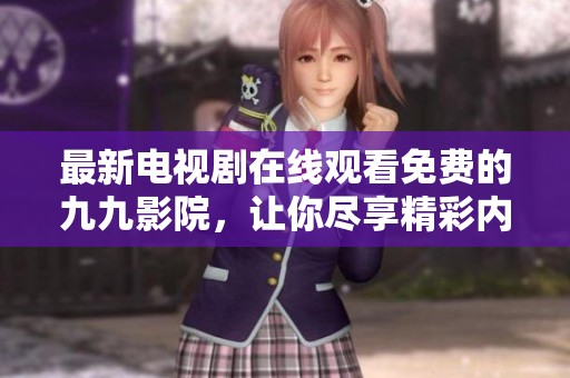 最新电视剧在线观看免费的九九影院，让你尽享精彩内容！