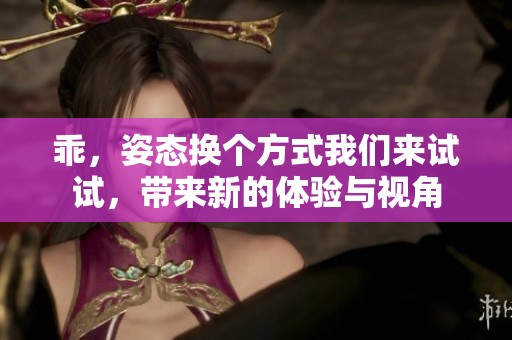 乖，姿态换个方式我们来试试，带来新的体验与视角