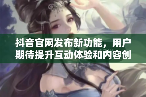抖音官网发布新功能，用户期待提升互动体验和内容创作乐趣