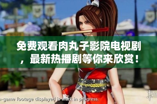 免费观看肉丸子影院电视剧，最新热播剧等你来欣赏！
