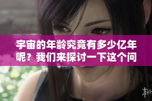 宇宙的年龄究竟有多少亿年呢？我们来探讨一下这个问题。