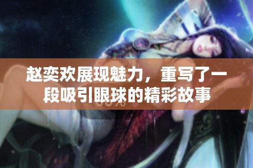 赵奕欢展现魅力，重写了一段吸引眼球的精彩故事