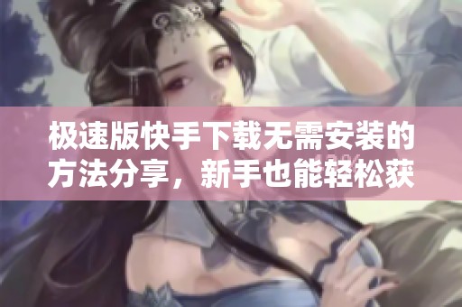 极速版快手下载无需安装的方法分享，新手也能轻松获取使用体验