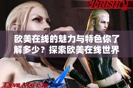 欧美在线的魅力与特色你了解多少？探索欧美在线世界带来的无限惊喜