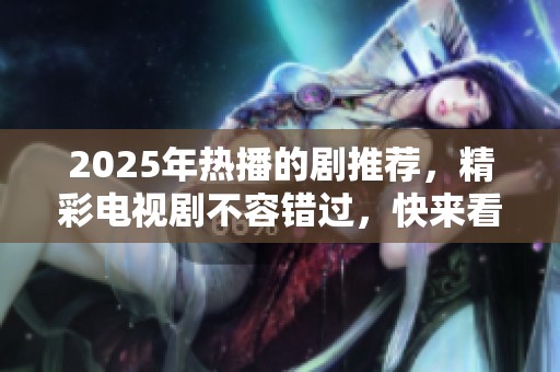 2025年热播的剧推荐，精彩电视剧不容错过，快来看看吧！