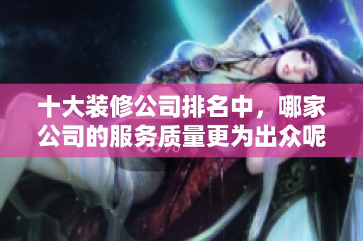 十大装修公司排名中，哪家公司的服务质量更为出众呢