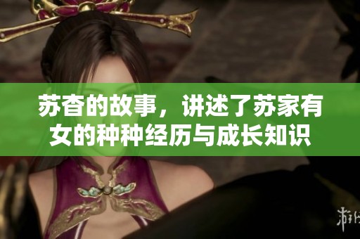 苏杳的故事，讲述了苏家有女的种种经历与成长知识