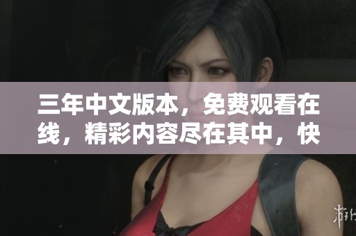 三年中文版本，免费观看在线，精彩内容尽在其中，快来体验吧！