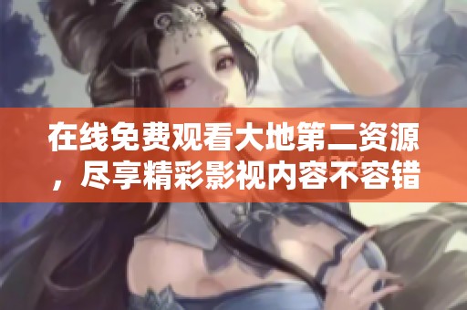 在线免费观看大地第二资源，尽享精彩影视内容不容错过