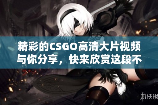 精彩的CSGO高清大片视频与你分享，快来欣赏这段不容错过的视觉盛宴！