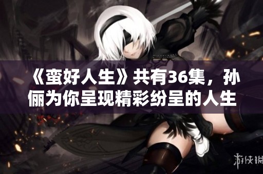《蛮好人生》共有36集，孙俪为你呈现精彩纷呈的人生故事