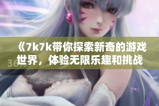 《7k7k带你探索新奇的游戏世界，体验无限乐趣和挑战》