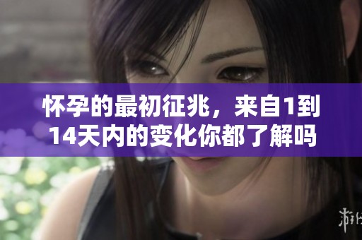 怀孕的最初征兆，来自1到14天内的变化你都了解吗