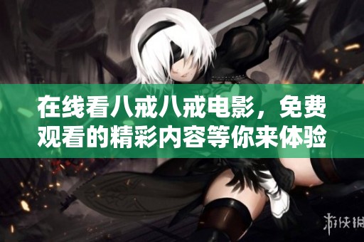 在线看八戒八戒电影，免费观看的精彩内容等你来体验！