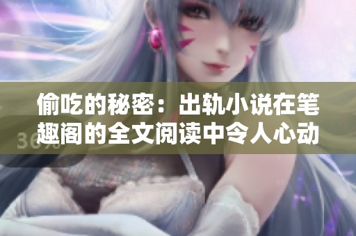 偷吃的秘密：出轨小说在笔趣阁的全文阅读中令人心动不已