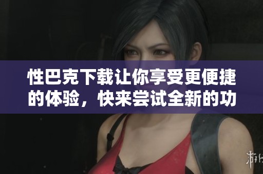 性巴克下载让你享受更便捷的体验，快来尝试全新的功能吧