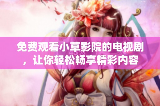 免费观看小草影院的电视剧，让你轻松畅享精彩内容