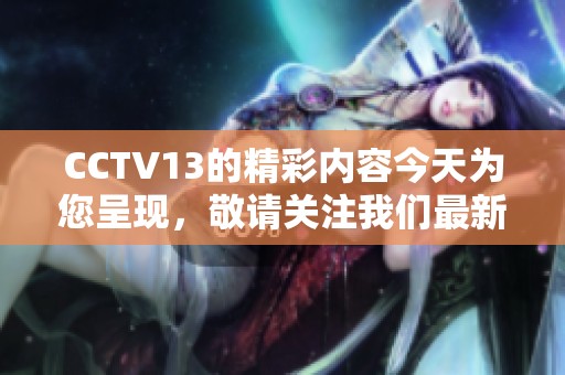 CCTV13的精彩内容今天为您呈现，敬请关注我们最新的报道与节目。