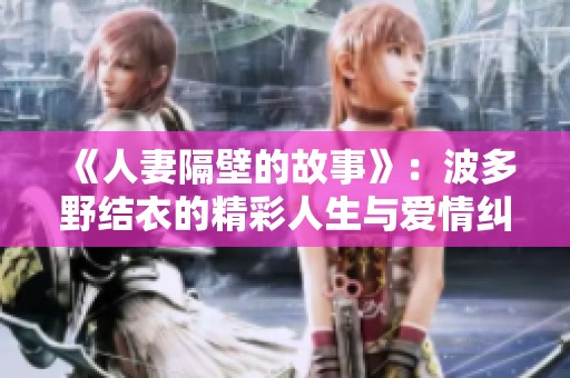 《人妻隔壁的故事》：波多野结衣的精彩人生与爱情纠葛探秘
