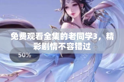 免费观看全集的老同学3，精彩剧情不容错过