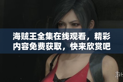 海贼王全集在线观看，精彩内容免费获取，快来欣赏吧！