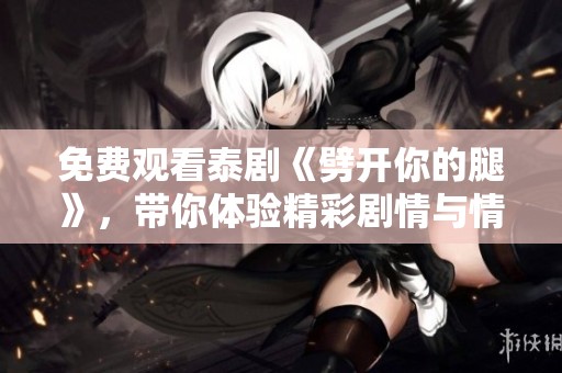 免费观看泰剧《劈开你的腿》，带你体验精彩剧情与情感纠葛