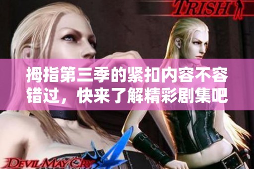 拇指第三季的紧扣内容不容错过，快来了解精彩剧集吧