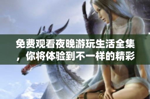 免费观看夜晚游玩生活全集，你将体验到不一样的精彩时光