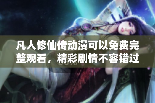 凡人修仙传动漫可以免费完整观看，精彩剧情不容错过！