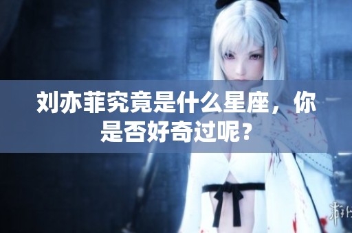 刘亦菲究竟是什么星座，你是否好奇过呢？