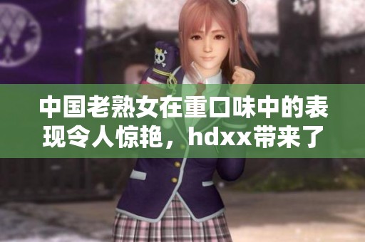中国老熟女在重口味中的表现令人惊艳，hdxx带来了视觉的冲击与享受