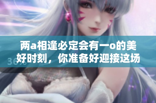 两a相逢必定会有一o的美好时刻，你准备好迎接这场相遇了吗