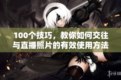 100个技巧，教你如何交往与直播照片的有效使用方法