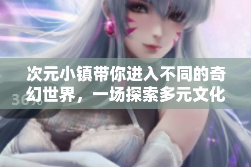 次元小镇带你进入不同的奇幻世界，一场探索多元文化的冒险之旅即将开启