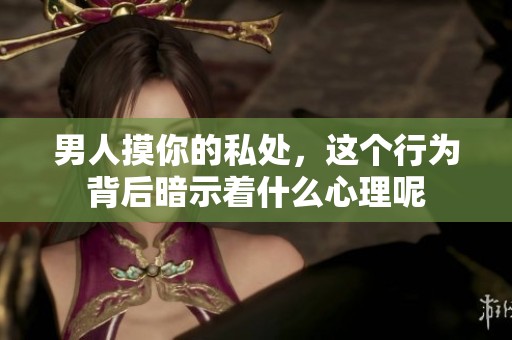 男人摸你的私处，这个行为背后暗示着什么心理呢