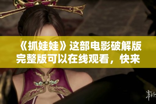 《抓娃娃》这部电影破解版完整版可以在线观看，快来体验精彩剧情吧！