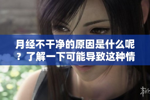 月经不干净的原因是什么呢？了解一下可能导致这种情况的因素。