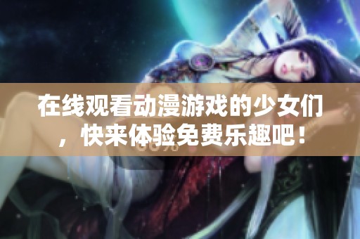 在线观看动漫游戏的少女们，快来体验免费乐趣吧！