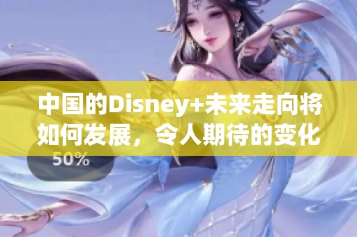 中国的Disney+未来走向将如何发展，令人期待的变化即将揭晓