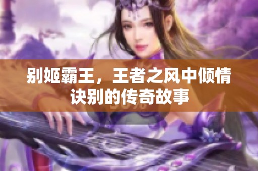 别姬霸王，王者之风中倾情诀别的传奇故事