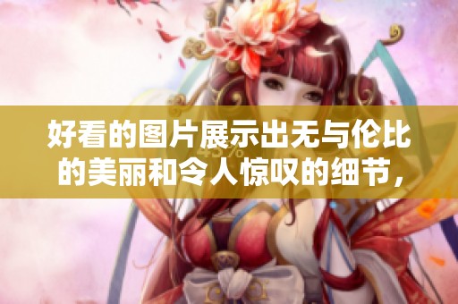 好看的图片展示出无与伦比的美丽和令人惊叹的细节，让我们一同欣赏这些佳作。