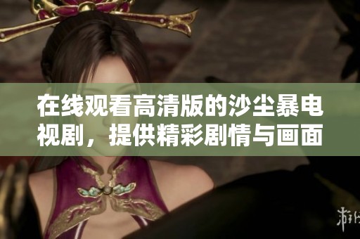 在线观看高清版的沙尘暴电视剧，提供精彩剧情与画面体验