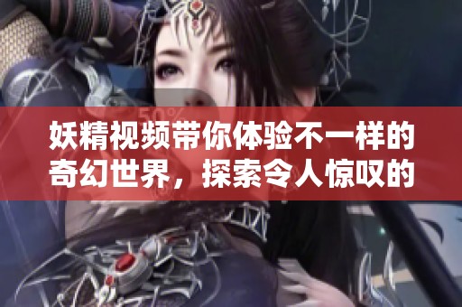 妖精视频带你体验不一样的奇幻世界，探索令人惊叹的神秘旅程