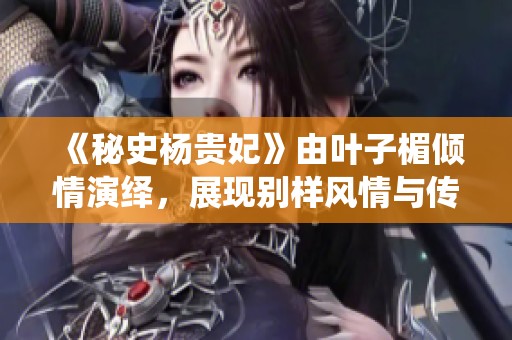 《秘史杨贵妃》由叶子楣倾情演绎，展现别样风情与传奇人生