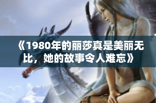 《1980年的丽莎真是美丽无比，她的故事令人难忘》
