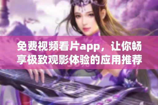 免费视频看片app，让你畅享极致观影体验的应用推荐
