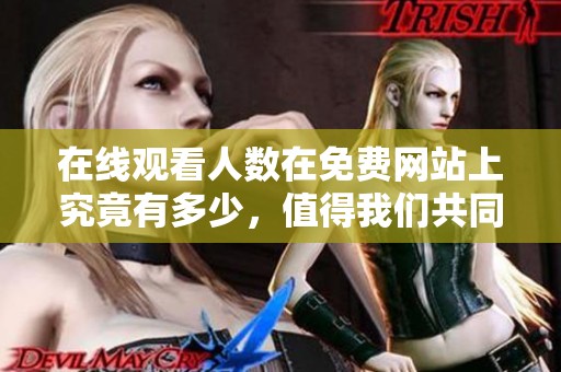 在线观看人数在免费网站上究竟有多少，值得我们共同关注和探讨