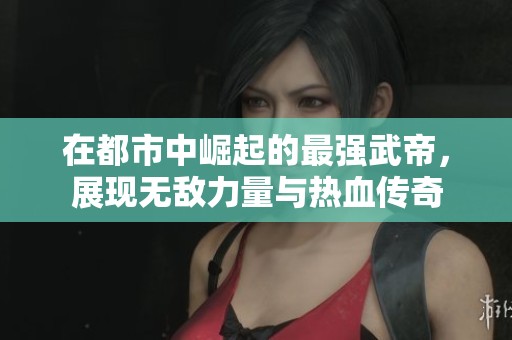 在都市中崛起的最强武帝，展现无敌力量与热血传奇