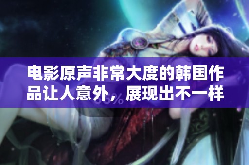 电影原声非常大度的韩国作品让人意外，展现出不一样的魅力与情感